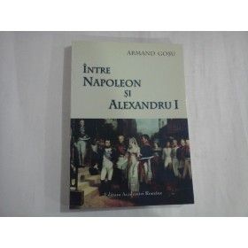 INTRE NAPOLEON SI ALEXANDRU I - ARMAND GOSU